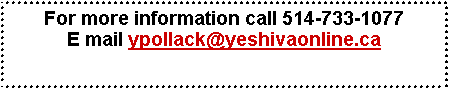 Text Box: For more information call 514-733-1077
E mail ypollack@yeshivaonline.ca

